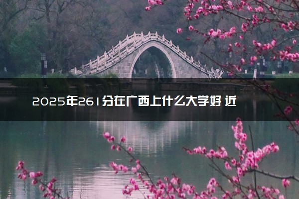 2025年261分在广西上什么大学好 近三年录取分数线是多少