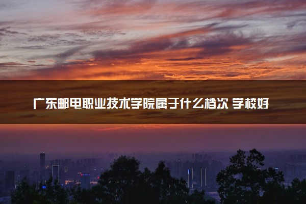 广东邮电职业技术学院属于什么档次 学校好不好