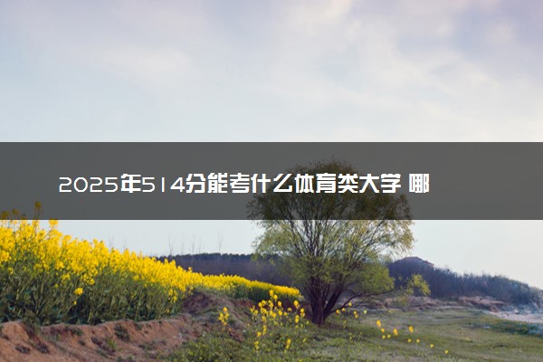 2025年514分能考什么体育类大学 哪些大学值得报