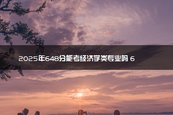 2025年648分能考经济学类专业吗 648分经济学类专业大学推荐