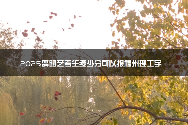 2025舞蹈艺考生多少分可以报福州理工学院