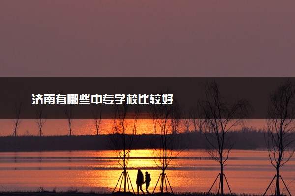 济南有哪些中专学校比较好