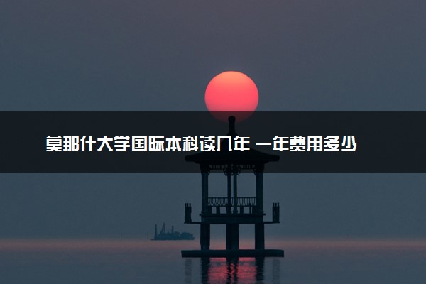 莫那什大学国际本科读几年 一年费用多少