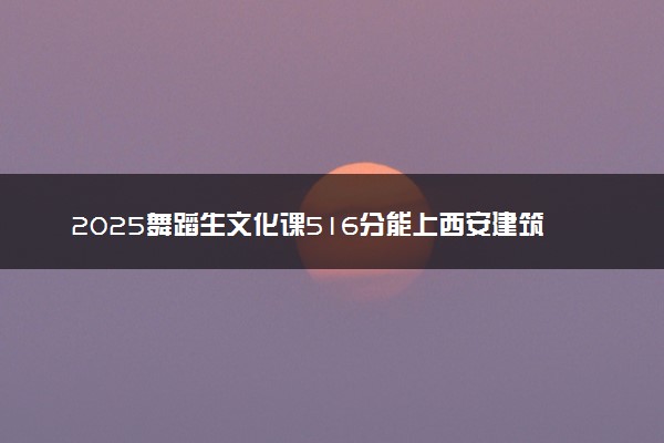 2025舞蹈生文化课516分能上西安建筑科技大学吗