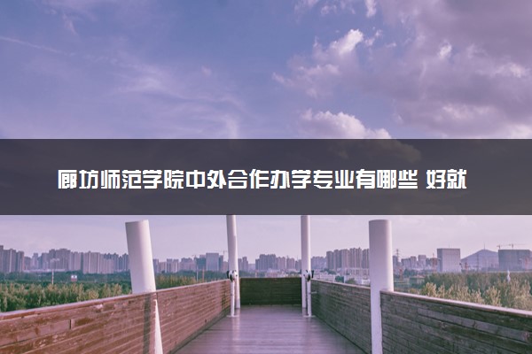 廊坊师范学院中外合作办学专业有哪些 好就业吗