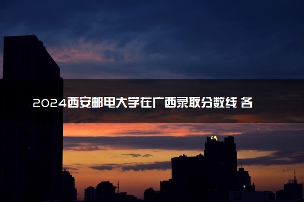 2024西安邮电大学在广西录取分数线 各专业分数及位次
