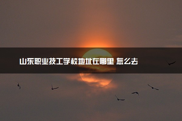 山东职业技工学校地址在哪里 怎么去