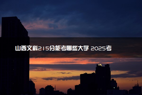山西文科215分能考哪些大学 2025考生稳上的大学名单