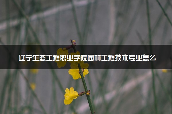 辽宁生态工程职业学院园林工程技术专业怎么样 录取分数线多少