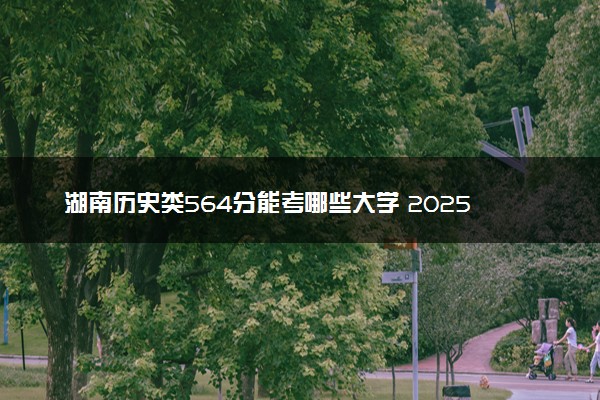 湖南历史类564分能考哪些大学 2025考生稳上的大学名单