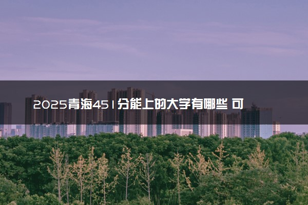 2025青海451分能上的大学有哪些 可以报考院校名单