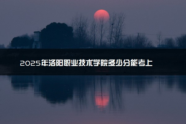 2025年洛阳职业技术学院多少分能考上 最低分及位次
