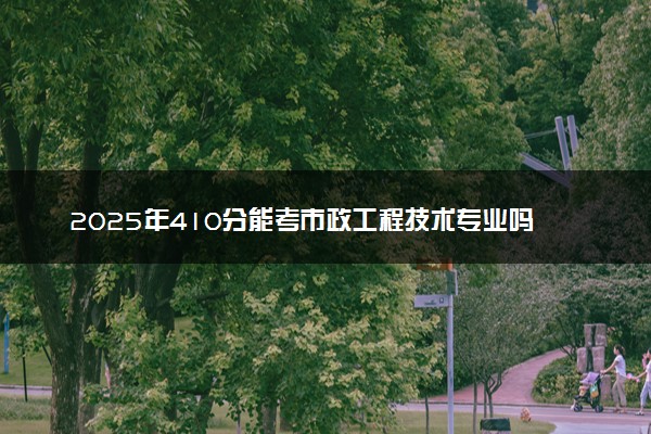 2025年410分能考市政工程技术专业吗 410分市政工程技术专业大学推荐