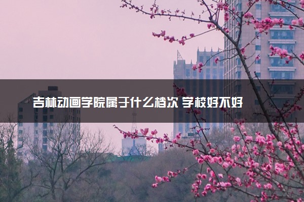 吉林动画学院属于什么档次 学校好不好