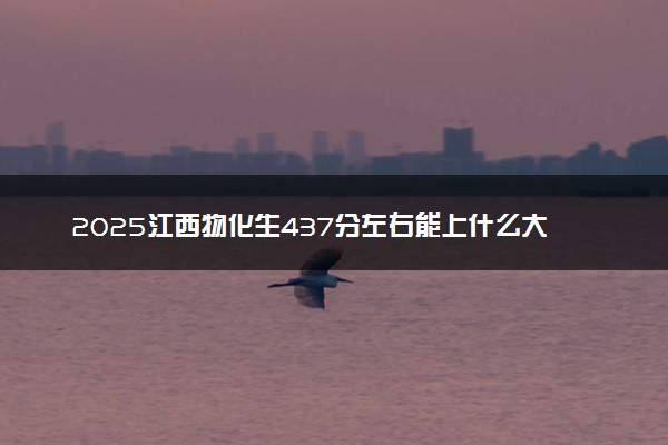2025江西物化生437分左右能上什么大学 可以报考的院校名单