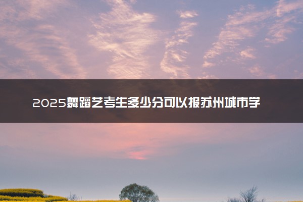 2025舞蹈艺考生多少分可以报苏州城市学院