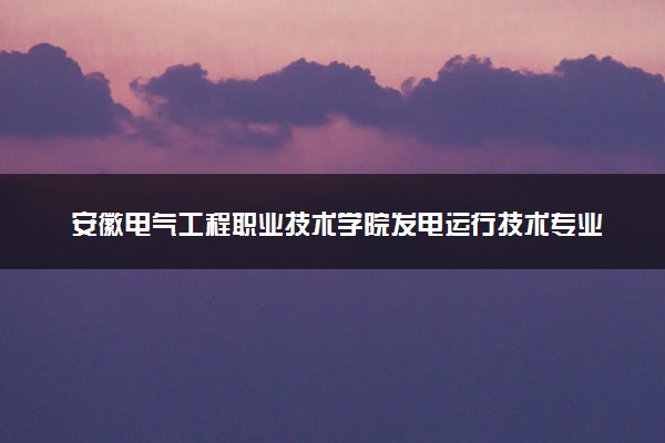 安徽电气工程职业技术学院发电运行技术专业怎么样 录取分数线多少