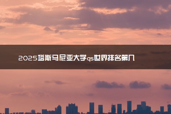 2025塔斯马尼亚大学qs世界排名第几 怎么考进去