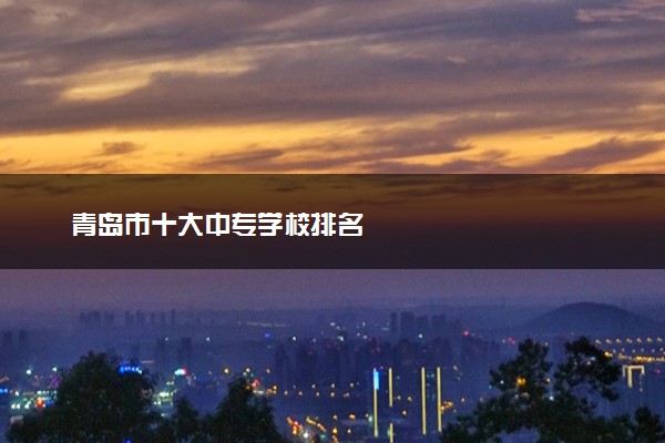 青岛市十大中专学校排名