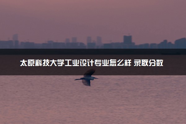 太原科技大学工业设计专业怎么样 录取分数线多少
