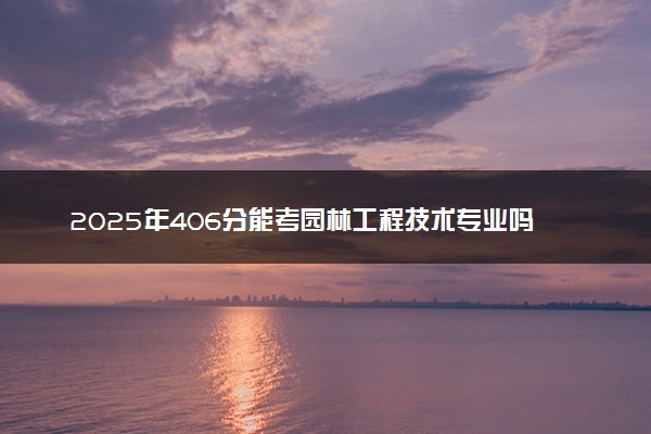 2025年406分能考园林工程技术专业吗 406分园林工程技术专业大学推荐
