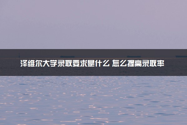 泽维尔大学录取要求是什么 怎么提高录取率