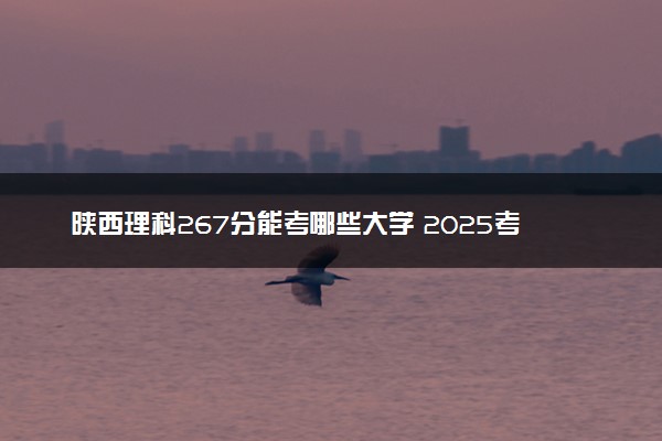 陕西理科267分能考哪些大学 2025考生稳上的大学名单