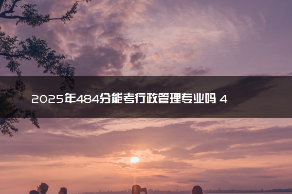 2025年484分能考行政管理专业吗 484分行政管理专业大学推荐