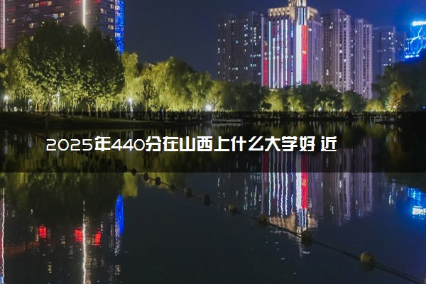 2025年440分在山西上什么大学好 近三年录取分数线是多少