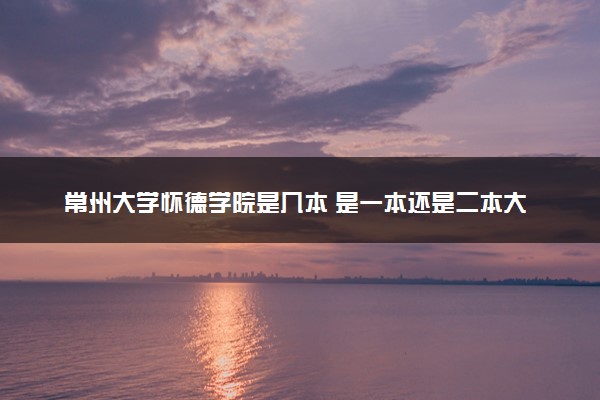 常州大学怀德学院是几本 是一本还是二本大学