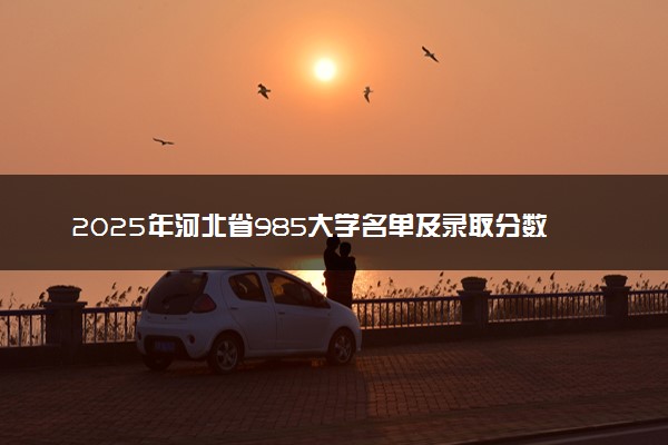 2025年河北省985大学名单及录取分数线 全国排名第几