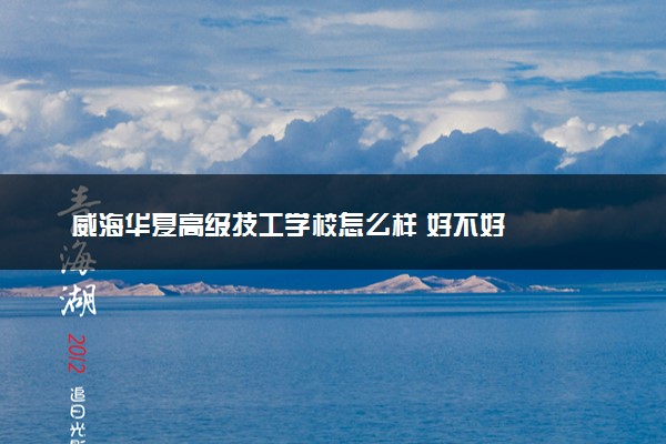 威海华夏高级技工学校怎么样 好不好