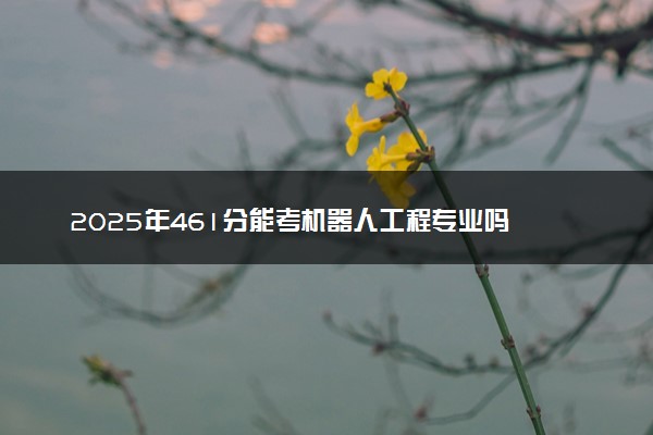 2025年461分能考机器人工程专业吗 461分机器人工程专业大学推荐