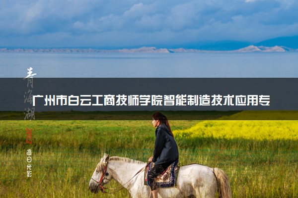 广州市白云工商技师学院智能制造技术应用专业三年制中技创新班怎么样