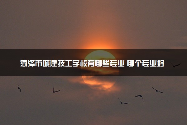 菏泽市城建技工学校有哪些专业 哪个专业好