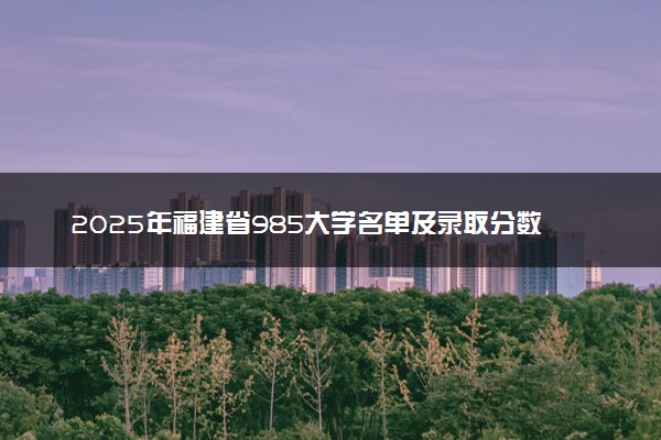 2025年福建省985大学名单及录取分数线 全国排名第几