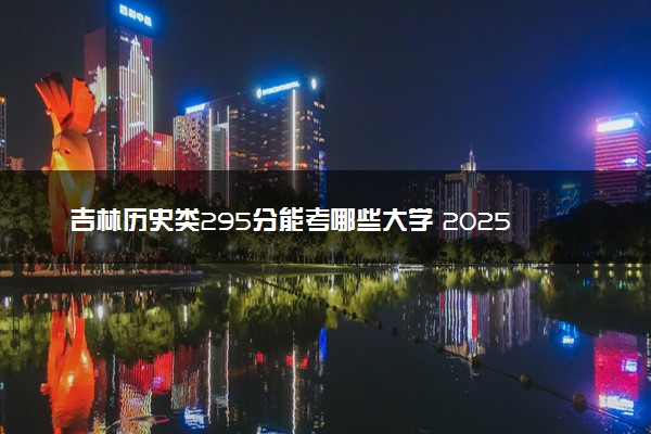 吉林历史类295分能考哪些大学 2025考生稳上的大学名单