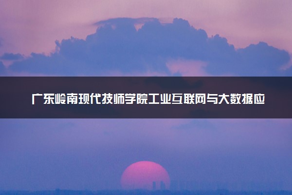 广东岭南现代技师学院工业互联网与大数据应用学费多少