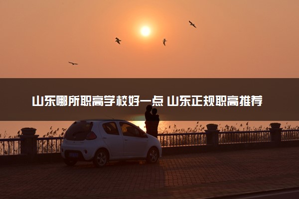 山东哪所职高学校好一点 山东正规职高推荐