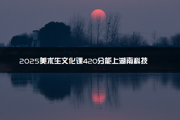 2025美术生文化课420分能上湖南科技学院吗