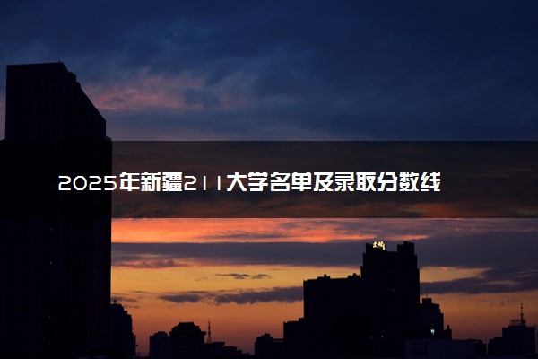 2025年新疆211大学名单及录取分数线 全国排名第几