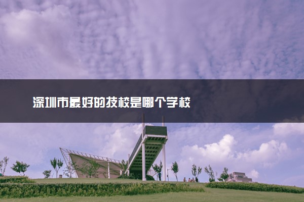 深圳市最好的技校是哪个学校
