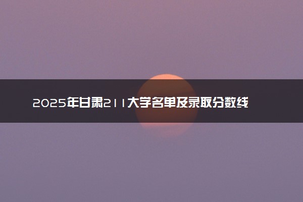 2025年甘肃211大学名单及录取分数线 全国排名第几