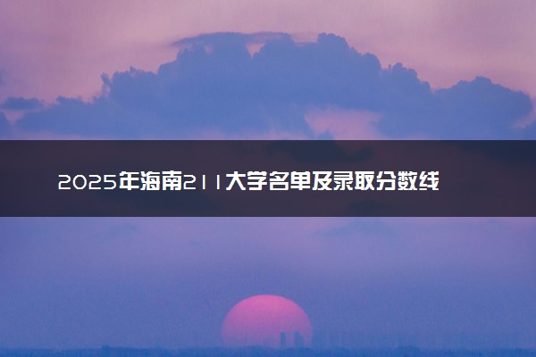 2025年海南211大学名单及录取分数线 全国排名第几