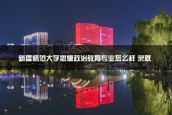 新疆师范大学思想政治教育专业怎么样 录取分数线多少