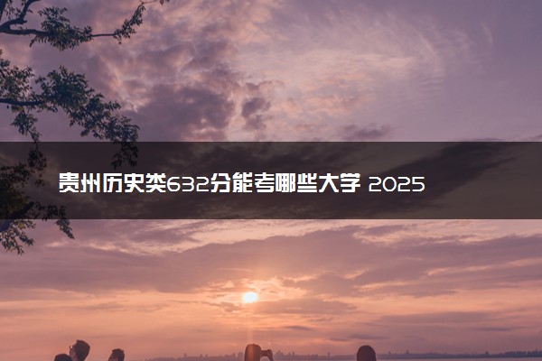 贵州历史类632分能考哪些大学 2025考生稳上的大学名单