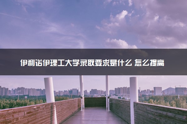伊利诺伊理工大学录取要求是什么 怎么提高录取率