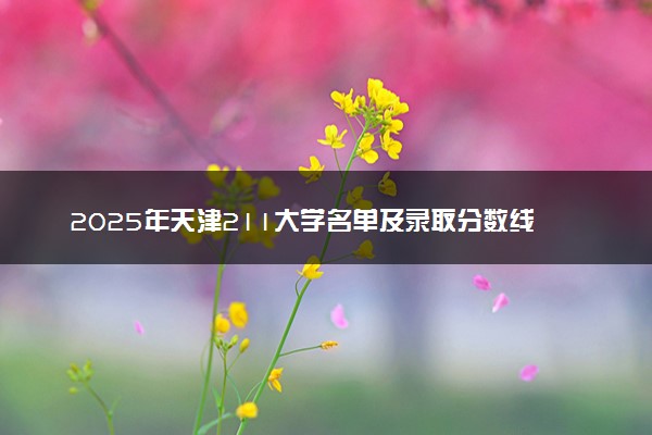 2025年天津211大学名单及录取分数线 全国排名第几
