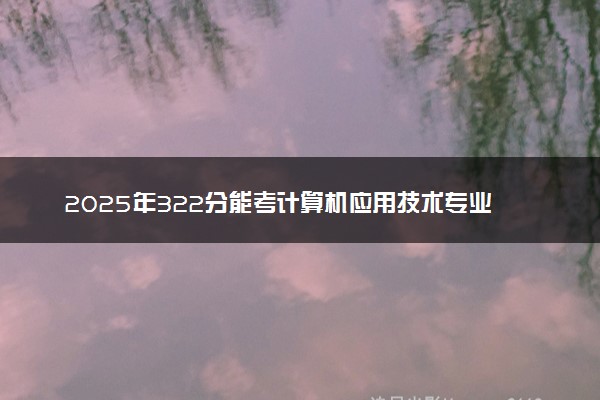2025年322分能考计算机应用技术专业吗 322分计算机应用技术专业大学推荐