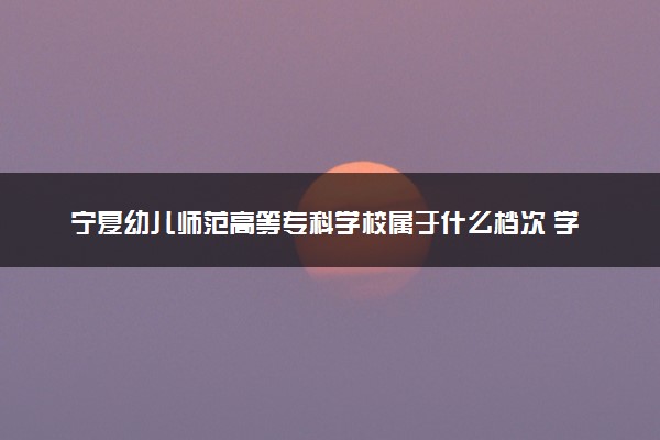 宁夏幼儿师范高等专科学校属于什么档次 学校好不好
